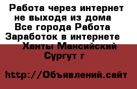 Работа через интернет не выходя из дома - Все города Работа » Заработок в интернете   . Ханты-Мансийский,Сургут г.